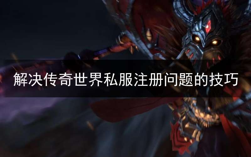 解决传奇世界私服注册问题的技巧